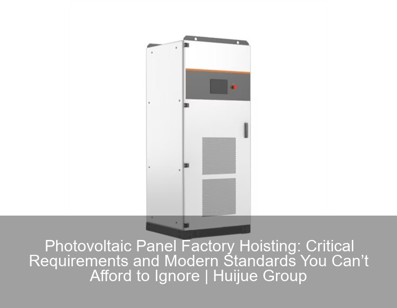 Photovoltaic Panel Factory Hoisting: Critical Requirements and Modern Standards You Can’t Afford to Ignore | Huijue Group